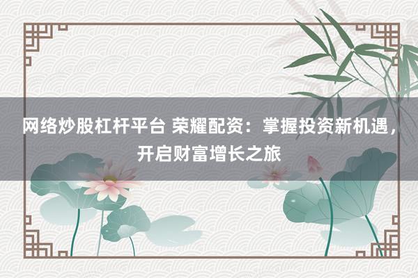 网络炒股杠杆平台 荣耀配资：掌握投资新机遇，开启财富增长之旅