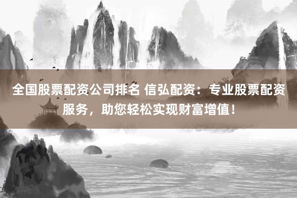 全国股票配资公司排名 信弘配资：专业股票配资服务，助您轻松实现财富增值！