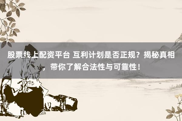 股票线上配资平台 互利计划是否正规？揭秘真相，带你了解合法性与可靠性！