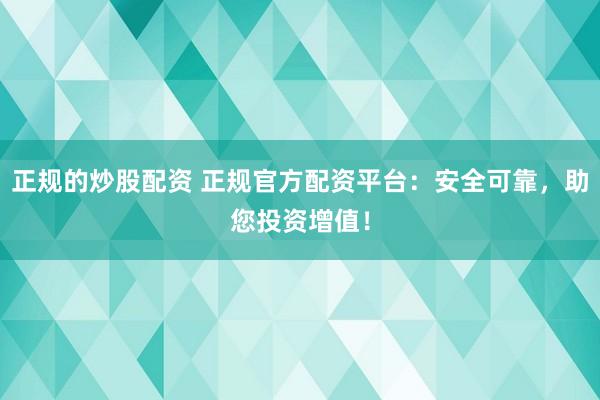 正规的炒股配资 正规官方配资平台：安全可靠，助您投资增值！