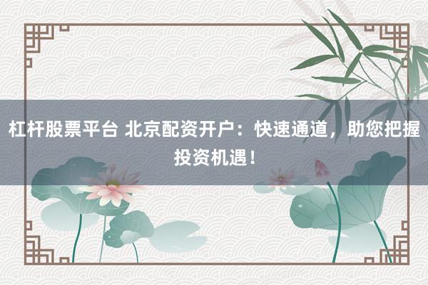 杠杆股票平台 北京配资开户：快速通道，助您把握投资机遇！