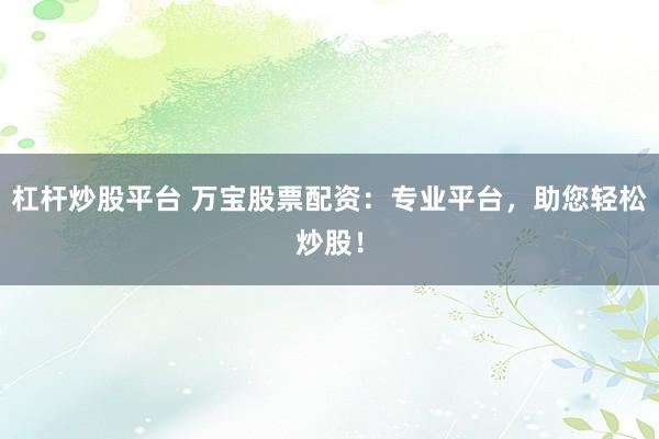 杠杆炒股平台 万宝股票配资：专业平台，助您轻松炒股！