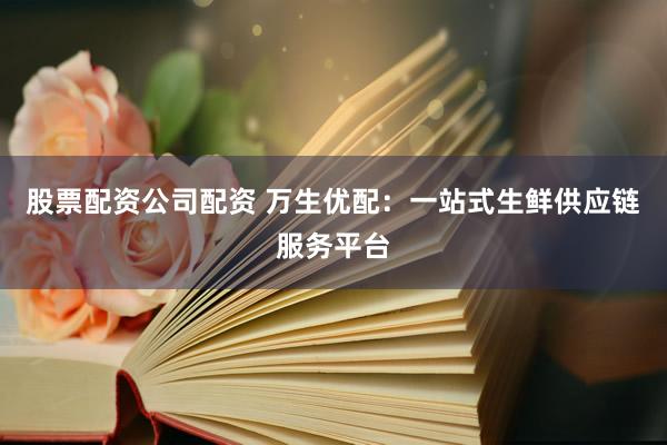 股票配资公司配资 万生优配：一站式生鲜供应链服务平台