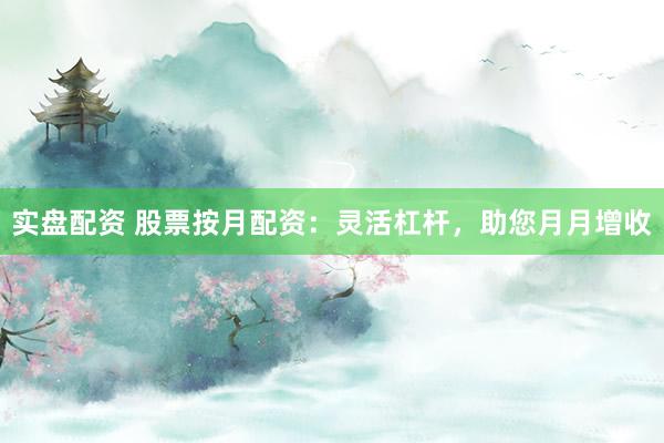 实盘配资 股票按月配资：灵活杠杆，助您月月增收