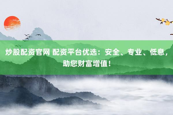 炒股配资官网 配资平台优选：安全、专业、低息，助您财富增值！
