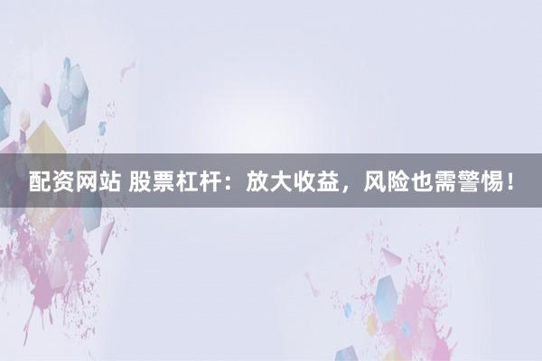 配资网站 股票杠杆：放大收益，风险也需警惕！