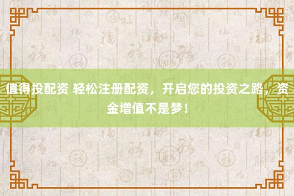 值得投配资 轻松注册配资，开启您的投资之路，资金增值不是梦！