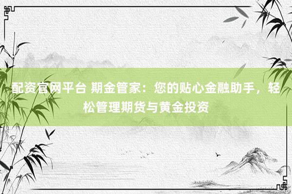 配资官网平台 期金管家:您的贴心金融助手,轻松管理期货与黄金投资