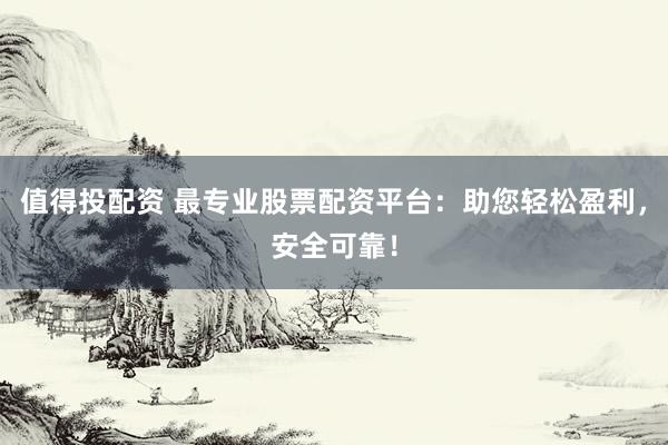 值得投配资 最专业股票配资平台：助您轻松盈利，安全可靠！