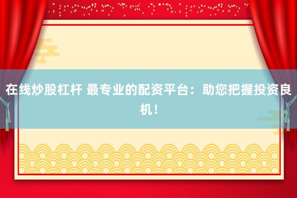在线炒股杠杆 最专业的配资平台：助您把握投资良机！