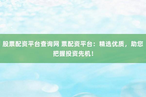 股票配资平台查询网 票配资平台：精选优质，助您把握投资先机！