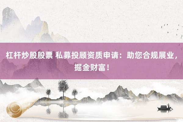 杠杆炒股股票 私募投顾资质申请：助您合规展业，掘金财富！