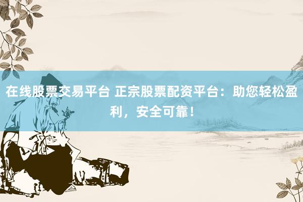 在线股票交易平台 正宗股票配资平台：助您轻松盈利，安全可靠！