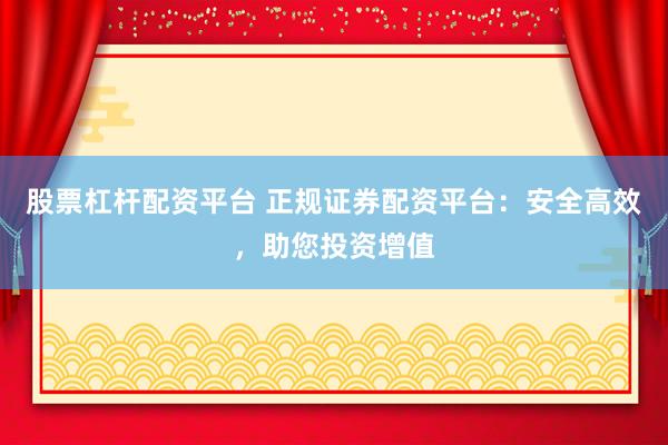 股票杠杆配资平台 正规证券配资平台：安全高效，助您投资增值