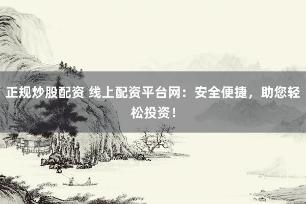 正规炒股配资 线上配资平台网：安全便捷，助您轻松投资！