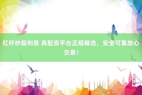杠杆炒股利息 真配资平台正规精选，安全可靠放心交易！