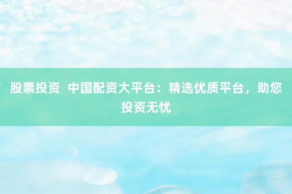 股票投资  中国配资大平台：精选优质平台，助您投资无忧