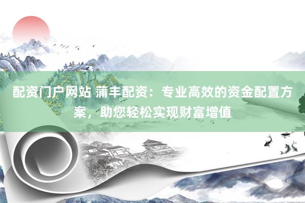 配资门户网站 蒲丰配资：专业高效的资金配置方案，助您轻松实现财富增值