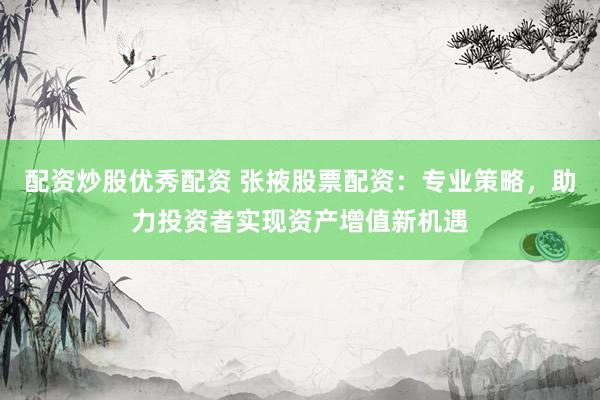 配资炒股优秀配资 张掖股票配资：专业策略，助力投资者实现资产增值新机遇