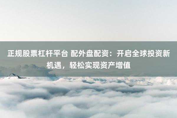 正规股票杠杆平台 配外盘配资：开启全球投资新机遇，轻松实现资产增值