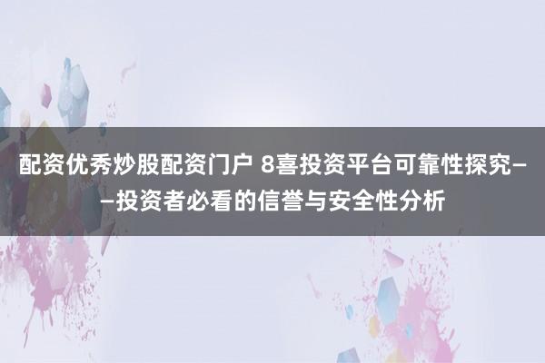 配资优秀炒股配资门户 8喜投资平台可靠性探究——投资者必看的信誉与安全性分析