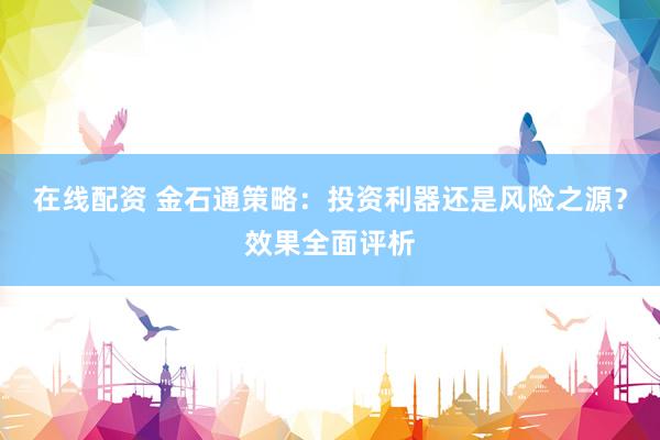 在线配资 金石通策略：投资利器还是风险之源？效果全面评析