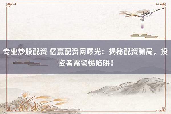 专业炒股配资 亿赢配资网曝光：揭秘配资骗局，投资者需警惕陷阱！