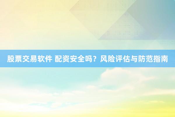 股票交易软件 配资安全吗？风险评估与防范指南