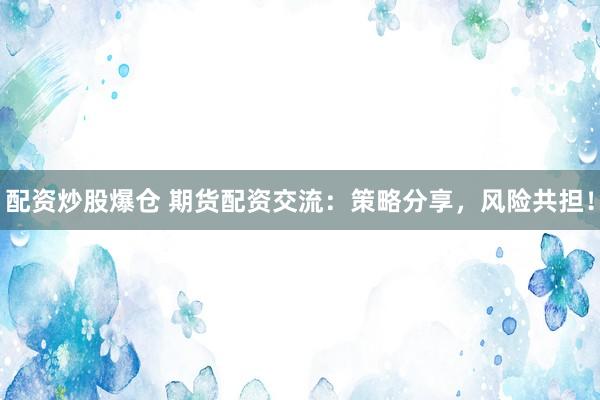 配资炒股爆仓 期货配资交流：策略分享，风险共担！