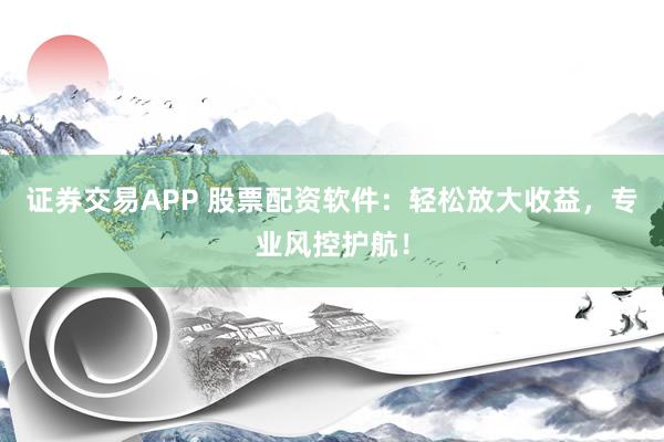 证券交易APP 股票配资软件：轻松放大收益，专业风控护航！