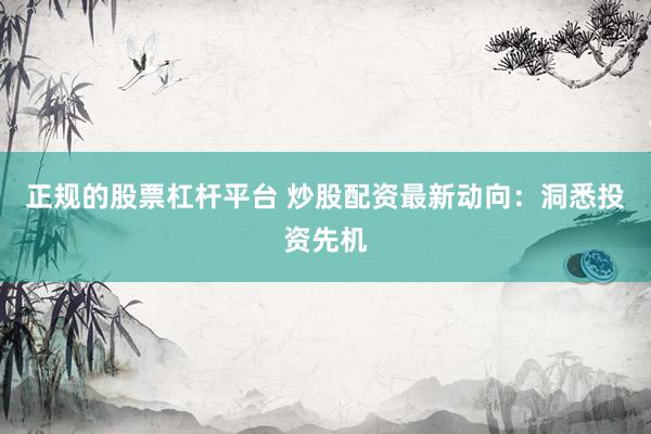 正规的股票杠杆平台 炒股配资最新动向：洞悉投资先机