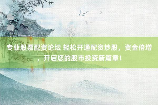 专业股票配资论坛 轻松开通配资炒股，资金倍增，开启您的股市投资新篇章！