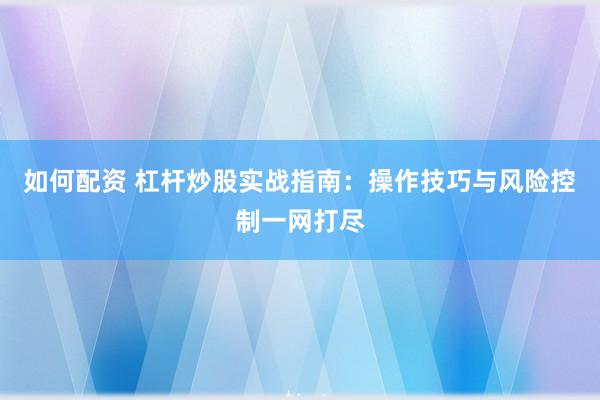 如何配资 杠杆炒股实战指南：操作技巧与风险控制一网打尽