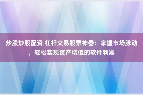 炒股炒股配资 杠杆交易股票神器：掌握市场脉动，轻松实现资产增值的软件利器