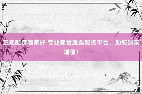 正规配资哪家好 专业期货股票配资平台，助您财富增值！