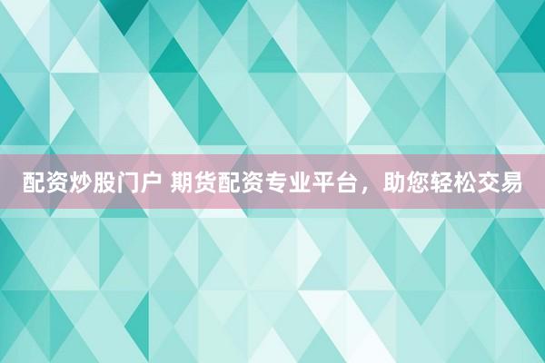 配资炒股门户 期货配资专业平台，助您轻松交易