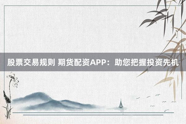 股票交易规则 期货配资APP：助您把握投资先机