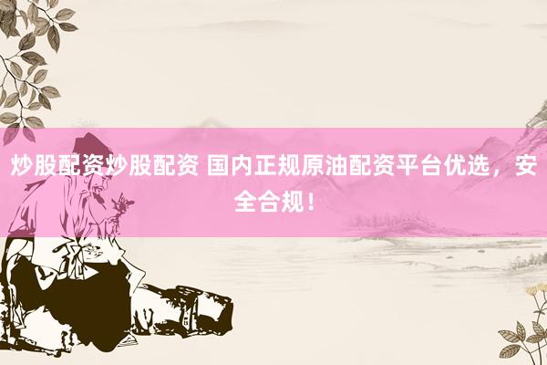 炒股配资炒股配资 国内正规原油配资平台优选，安全合规！