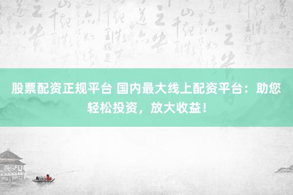 股票配资正规平台 国内最大线上配资平台：助您轻松投资，放大收益！