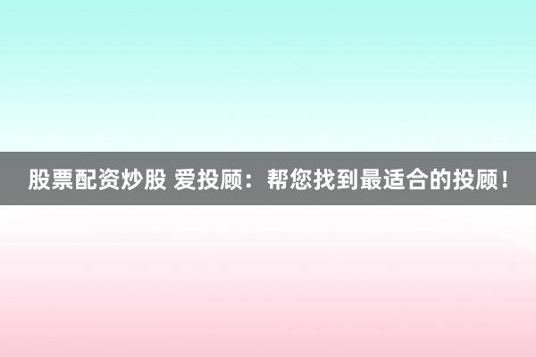 股票配资炒股 爱投顾：帮您找到最适合的投顾！