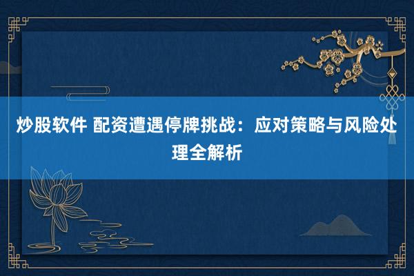 炒股软件 配资遭遇停牌挑战：应对策略与风险处理全解析