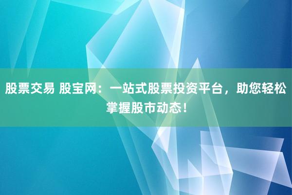 股票交易 股宝网：一站式股票投资平台，助您轻松掌握股市动态！