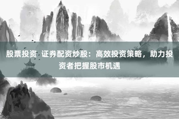 股票投资  证券配资炒股：高效投资策略，助力投资者把握股市机遇
