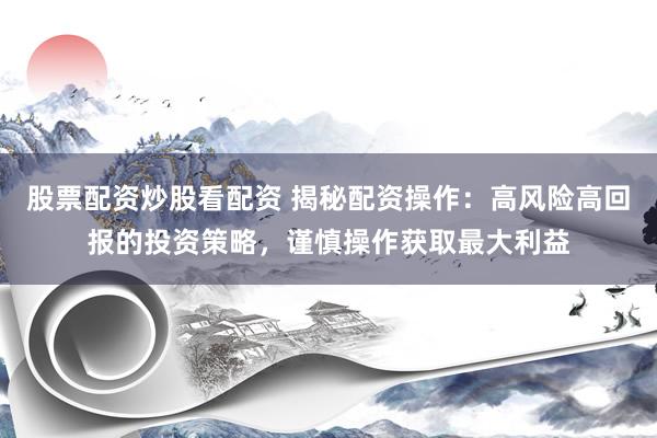 股票配资炒股看配资 揭秘配资操作：高风险高回报的投资策略，谨慎操作获取最大利益