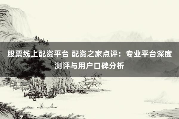 股票线上配资平台 配资之家点评：专业平台深度测评与用户口碑分析