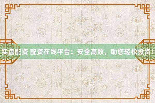 实盘配资 配资在线平台：安全高效，助您轻松投资！