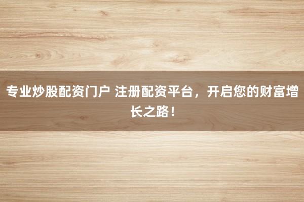 专业炒股配资门户 注册配资平台，开启您的财富增长之路！