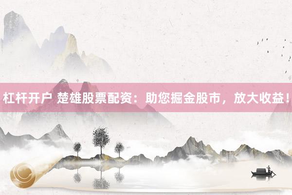 杠杆开户 楚雄股票配资：助您掘金股市，放大收益！