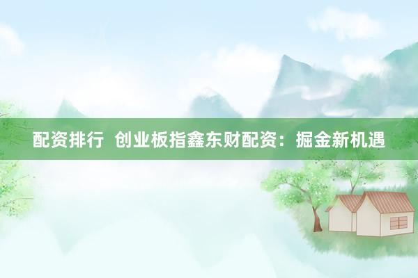 配资排行  创业板指鑫东财配资：掘金新机遇