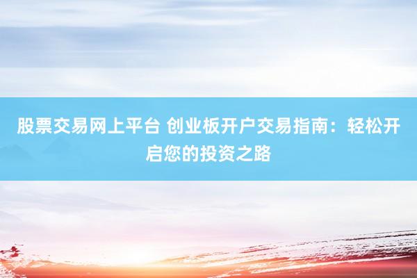 股票交易网上平台 创业板开户交易指南：轻松开启您的投资之路